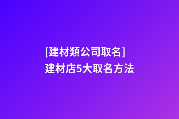 [建材類公司取名]建材店5大取名方法-第1張-公司起名-玄機派